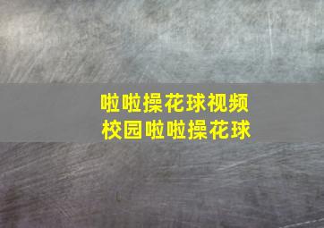 啦啦操花球视频 校园啦啦操花球